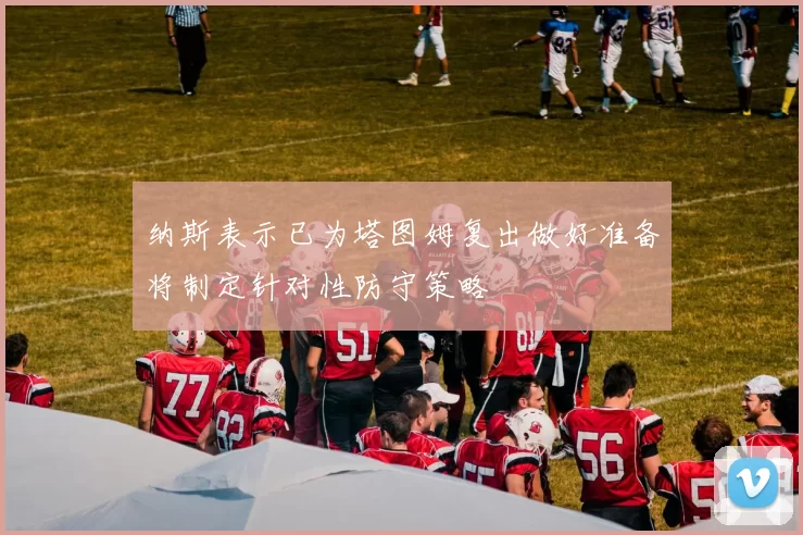 纳斯表示已为塔图姆复出做好准备将制定针对性防守策略