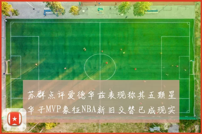 苏群点评爱德华兹表现称其五颗星华子MVP象征NBA新旧交替已成现实