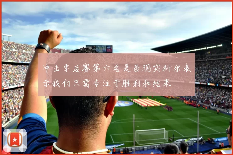 冲击季后赛第六名是否现实科尔表示我们只需专注于胜利和结果