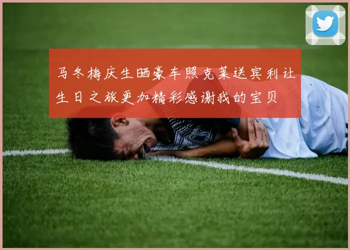 马冬梅庆生晒豪车照克莱送宾利让生日之旅更加精彩感谢我的宝贝