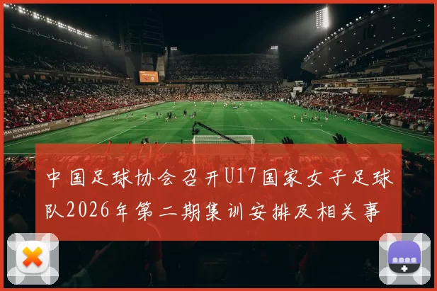 中国足球协会召开U17国家女子足球队2026年第二期集训安排及相关事项通知