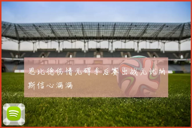 恩比德伤情无碍季后赛出战无忧纳斯信心满满
