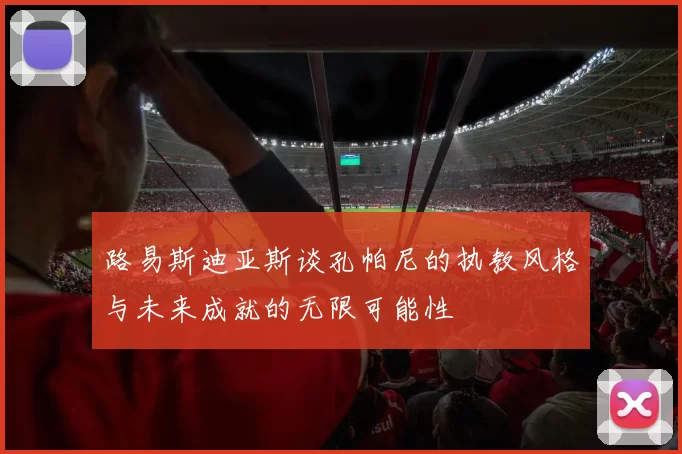 路易斯迪亚斯谈孔帕尼的执教风格与未来成就的无限可能性