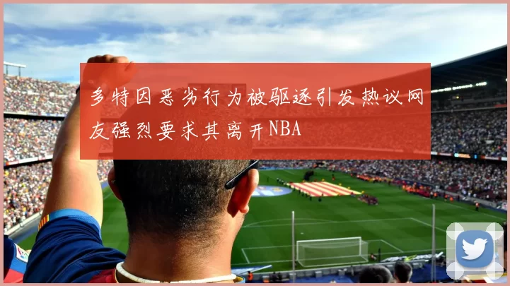 多特因恶劣行为被驱逐引发热议网友强烈要求其离开NBA