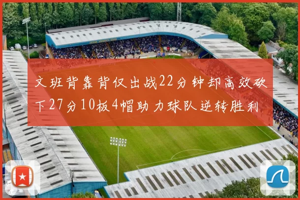 文班背靠背仅出战22分钟却高效砍下27分10板4帽助力球队逆转胜利
