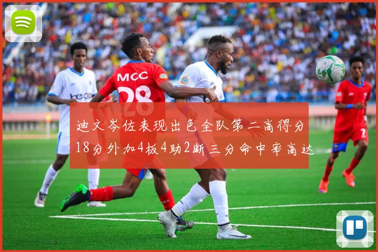 迪文岑佐表现出色全队第二高得分18分外加4板4助2断三分命中率高达44