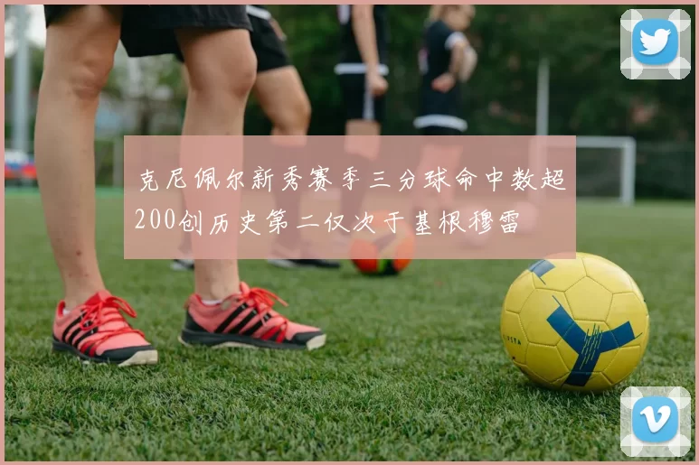 克尼佩尔新秀赛季三分球命中数超200创历史第二仅次于基根穆雷