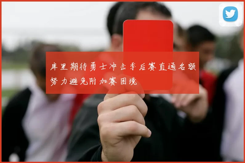 库里期待勇士冲击季后赛直通名额努力避免附加赛困境