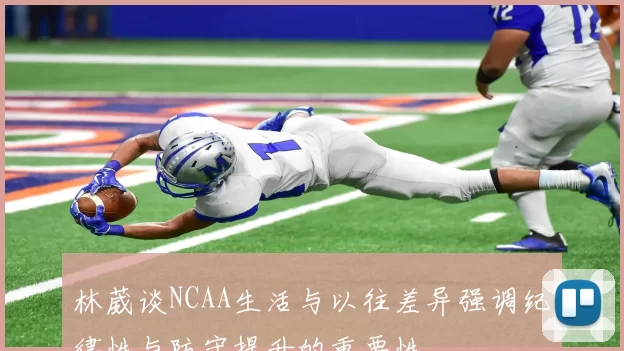 林葳谈NCAA生活与以往差异强调纪律性与防守提升的重要性