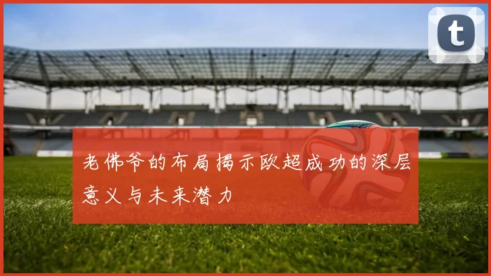 老佛爷的布局揭示欧超成功的深层意义与未来潜力