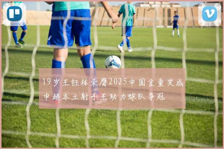 19岁王钰栋荣膺2025中国金童奖成中超本土射手王助力球队争冠