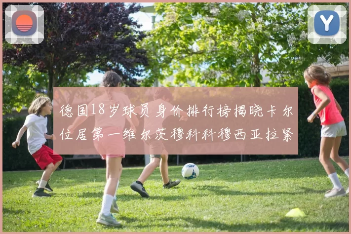 德国18岁球员身价排行榜揭晓卡尔位居第一维尔茨穆科科穆西亚拉紧随其后