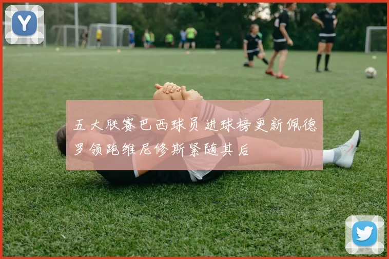 五大联赛巴西球员进球榜更新佩德罗领跑维尼修斯紧随其后