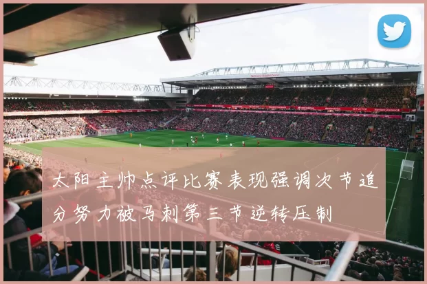 太阳主帅点评比赛表现强调次节追分努力被马刺第三节逆转压制