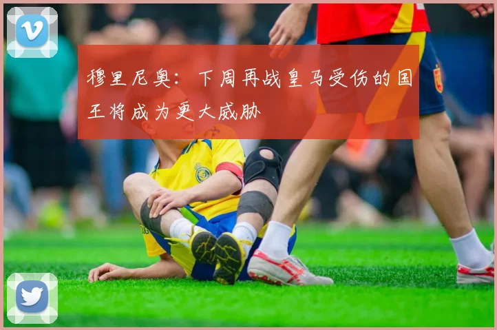 穆里尼奥：下周再战皇马受伤的国王将成为更大威胁