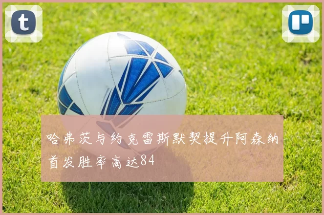 哈弗茨与约克雷斯默契提升阿森纳首发胜率高达84