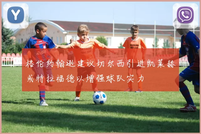 格伦约翰逊建议切尔西引进凯莱赫或特拉福德以增强球队实力