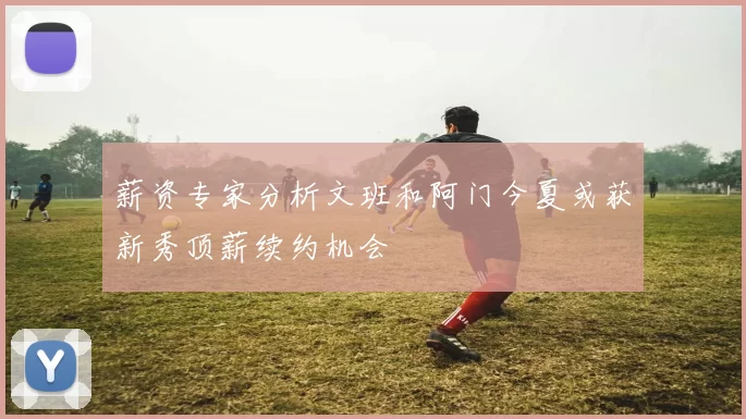 薪资专家分析文班和阿门今夏或获新秀顶薪续约机会