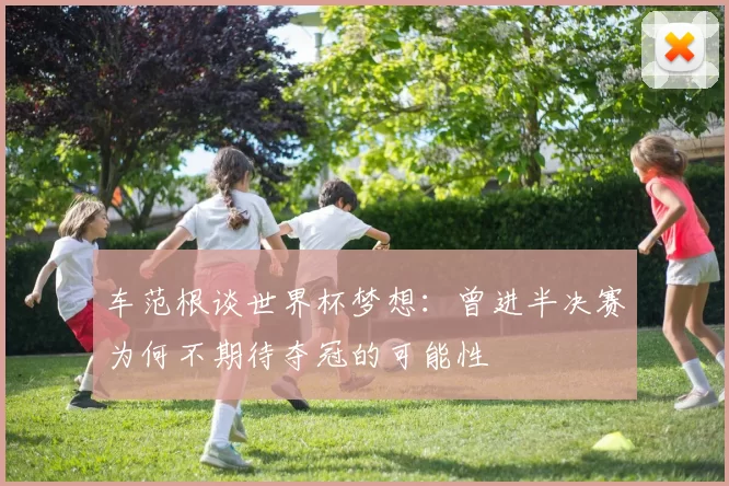 车范根谈世界杯梦想：曾进半决赛为何不期待夺冠的可能性