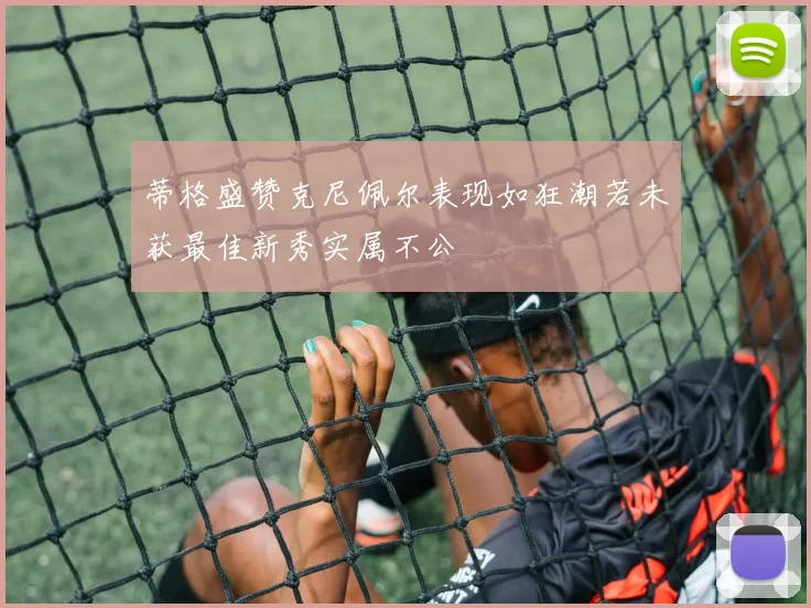 蒂格盛赞克尼佩尔表现如狂潮若未获最佳新秀实属不公